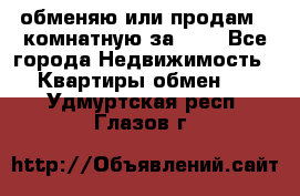 обменяю или продам 2-комнатную за 600 - Все города Недвижимость » Квартиры обмен   . Удмуртская респ.,Глазов г.